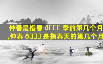仲春是指春 🍁 季的第几个月,仲春 🍀 是指春天的第几个月